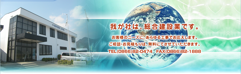 我が社は、総合建設業です。お客様のニーズにあらゆる工事でお応えします。ご相談・お見積りは無料にてさせていただきます。TEL(0866)82-0474　FAX(0866)82-1888